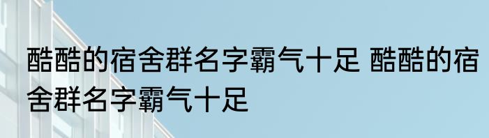 酷酷的宿舍群名字霸气十足 酷酷的宿舍群名字霸气十足