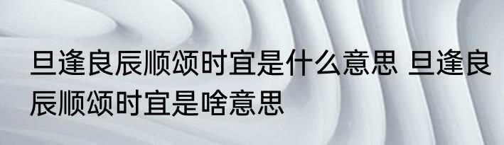 旦逢良辰顺颂时宜是什么意思 旦逢良辰顺颂时宜是啥意思