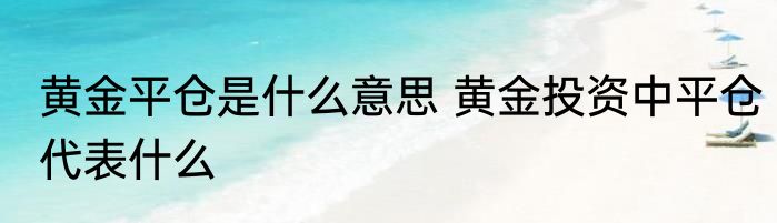 黄金平仓是什么意思 黄金投资中平仓代表什么