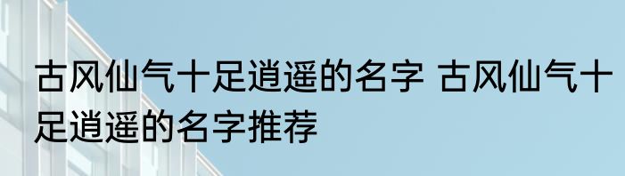 古风仙气十足逍遥的名字 古风仙气十足逍遥的名字推荐