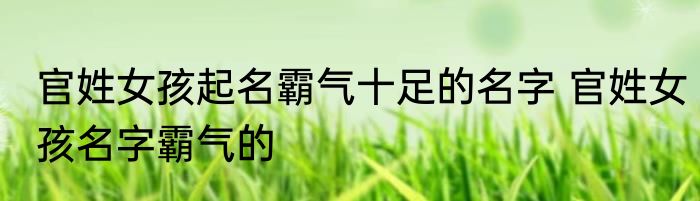 官姓女孩起名霸气十足的名字 官姓女孩名字霸气的