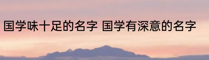 国学味十足的名字 国学有深意的名字