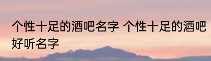 个性十足的酒吧名字 个性十足的酒吧好听名字