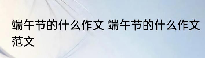 端午节的什么作文 端午节的什么作文范文