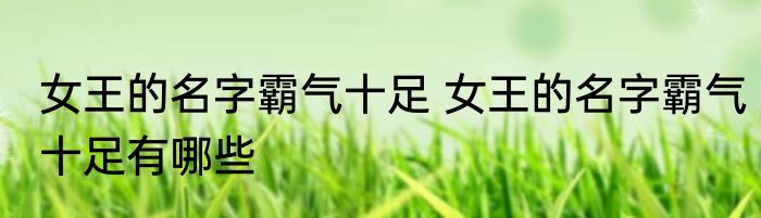 女王的名字霸气十足 女王的名字霸气十足有哪些