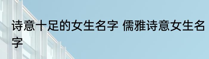诗意十足的女生名字 儒雅诗意女生名字