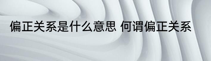 偏正关系是什么意思 何谓偏正关系