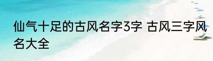 仙气十足的古风名字3字 古风三字风名大全