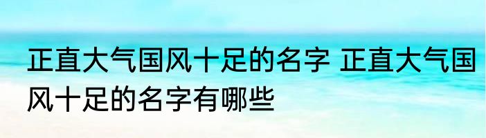 正直大气国风十足的名字 正直大气国风十足的名字有哪些