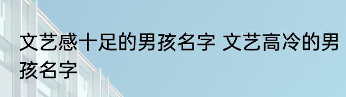 文艺感十足的男孩名字 文艺高冷的男孩名字