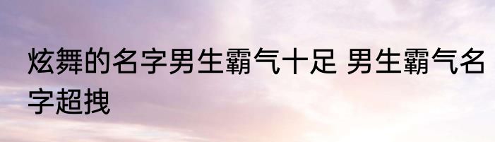 炫舞的名字男生霸气十足 男生霸气名字超拽
