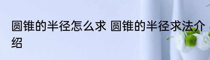 圆锥的半径怎么求 圆锥的半径求法介绍