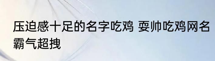 压迫感十足的名字吃鸡 耍帅吃鸡网名霸气超拽