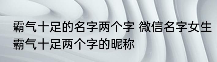 霸气十足的名字两个字 微信名字女生霸气十足两个字的昵称