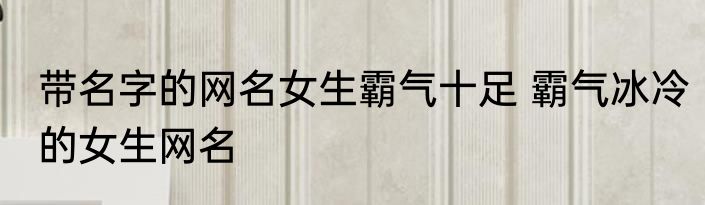 带名字的网名女生霸气十足 霸气冰冷的女生网名