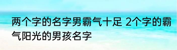两个字的名字男霸气十足 2个字的霸气阳光的男孩名字