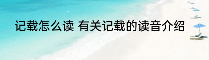 记载怎么读 有关记载的读音介绍