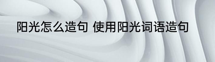 阳光怎么造句 使用阳光词语造句