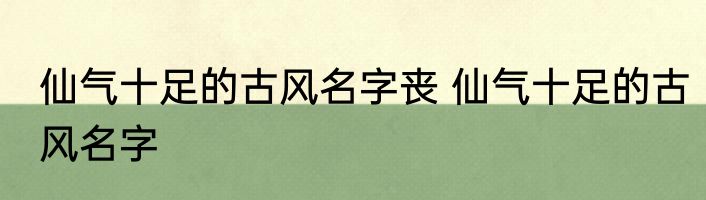 仙气十足的古风名字丧 仙气十足的古风名字