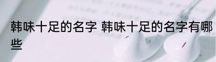 韩味十足的名字 韩味十足的名字有哪些