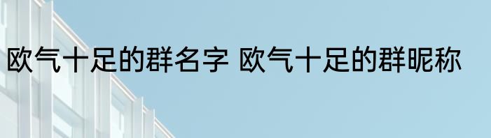 欧气十足的群名字 欧气十足的群昵称