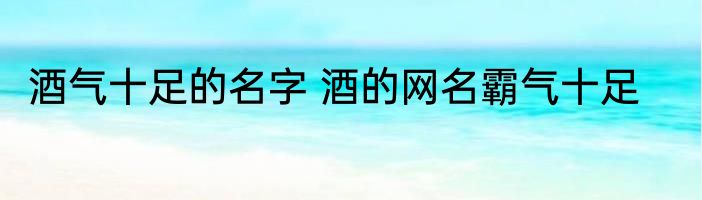 酒气十足的名字 酒的网名霸气十足
