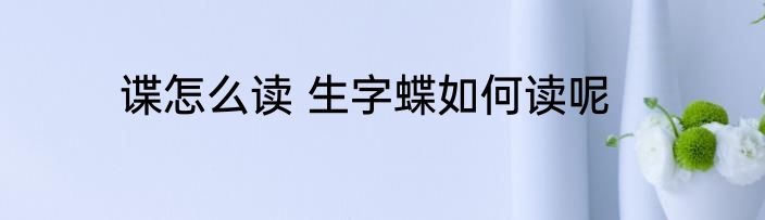 谍怎么读 生字蝶如何读呢