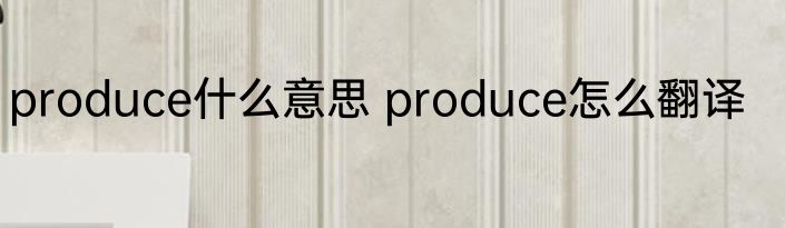 produce什么意思 produce怎么翻译