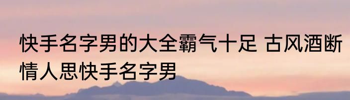 快手名字男的大全霸气十足 古风酒断情人思快手名字男