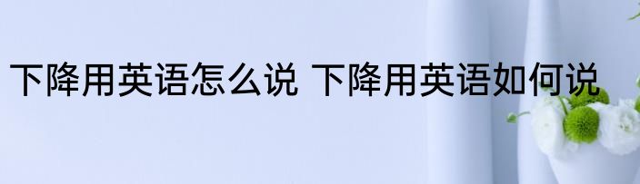 下降用英语怎么说 下降用英语如何说
