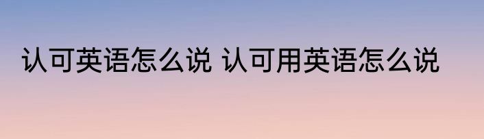 认可英语怎么说 认可用英语怎么说