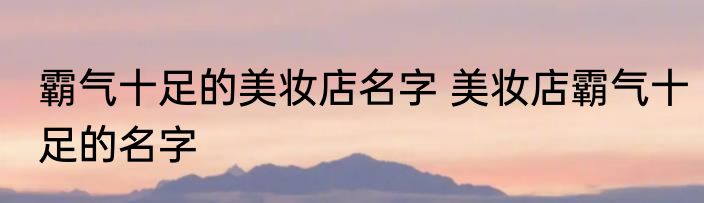 霸气十足的美妆店名字 美妆店霸气十足的名字
