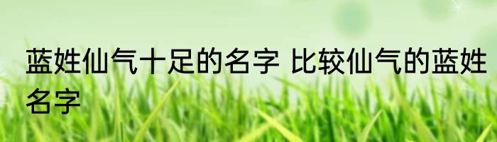 蓝姓仙气十足的名字 比较仙气的蓝姓名字