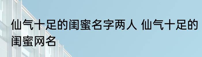 仙气十足的闺蜜名字两人 仙气十足的闺蜜网名