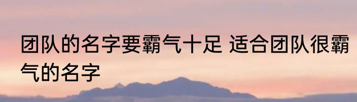 团队的名字要霸气十足 适合团队很霸气的名字