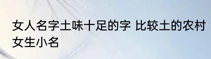 女人名字土味十足的字 比较土的农村女生小名
