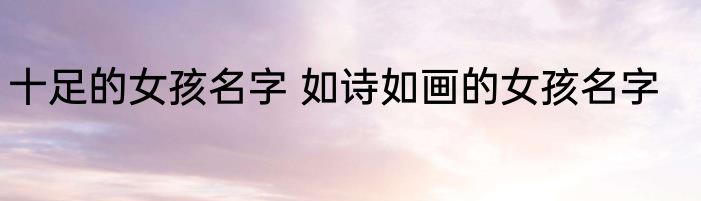 十足的女孩名字 如诗如画的女孩名字