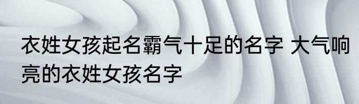 衣姓女孩起名霸气十足的名字 大气响亮的衣姓女孩名字