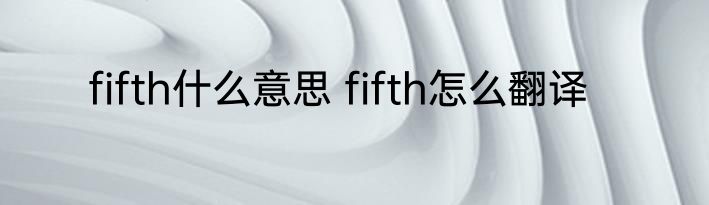 fifth什么意思 fifth怎么翻译