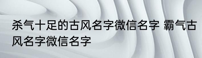 杀气十足的古风名字微信名字 霸气古风名字微信名字