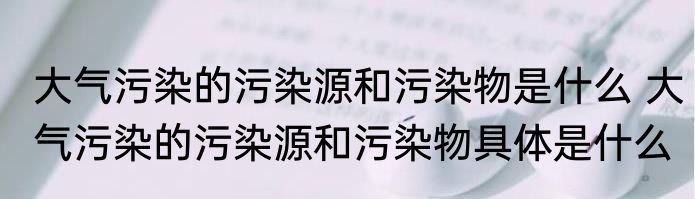 大气污染的污染源和污染物是什么 大气污染的污染源和污染物具体是什么