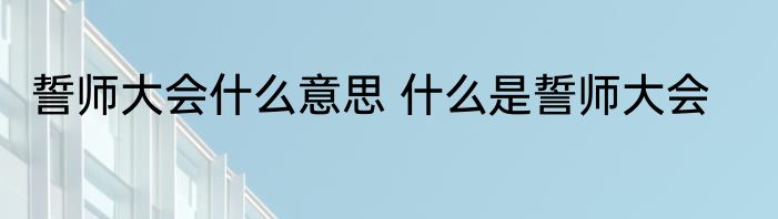 誓师大会什么意思 什么是誓师大会