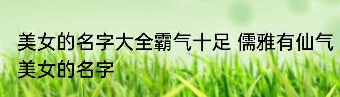 美女的名字大全霸气十足 儒雅有仙气美女的名字