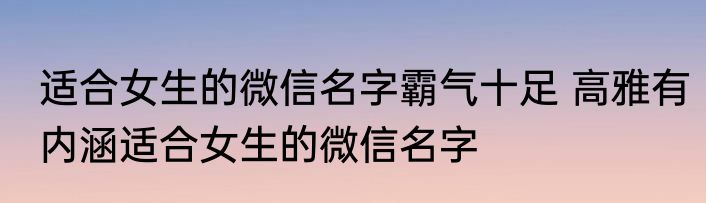 适合女生的微信名字霸气十足 高雅有内涵适合女生的微信名字