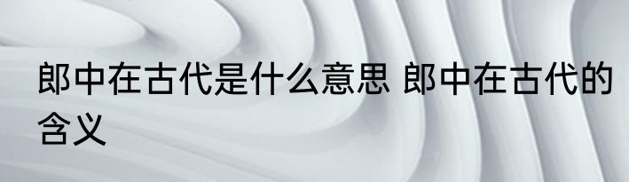 郎中在古代是什么意思 郎中在古代的含义