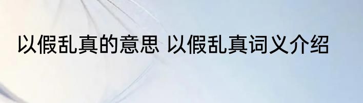 以假乱真的意思 以假乱真词义介绍