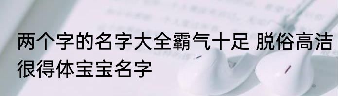 两个字的名字大全霸气十足 脱俗高洁很得体宝宝名字