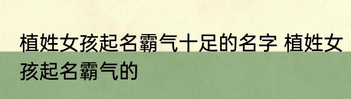 植姓女孩起名霸气十足的名字 植姓女孩起名霸气的