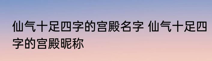 仙气十足四字的宫殿名字 仙气十足四字的宫殿昵称