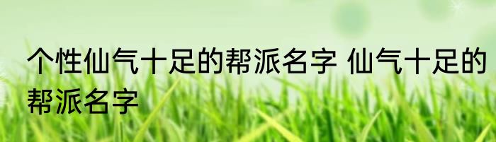 个性仙气十足的帮派名字 仙气十足的帮派名字